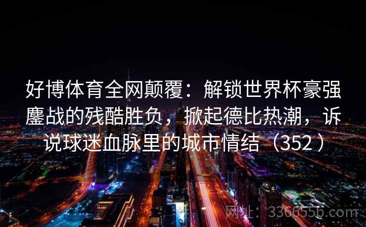 好博体育全网颠覆：解锁世界杯豪强鏖战的残酷胜负，掀起德比热潮，诉说球迷血脉里的城市情结（352 ）
