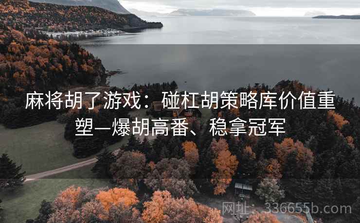 麻将胡了游戏：碰杠胡策略库价值重塑—爆胡高番、稳拿冠军