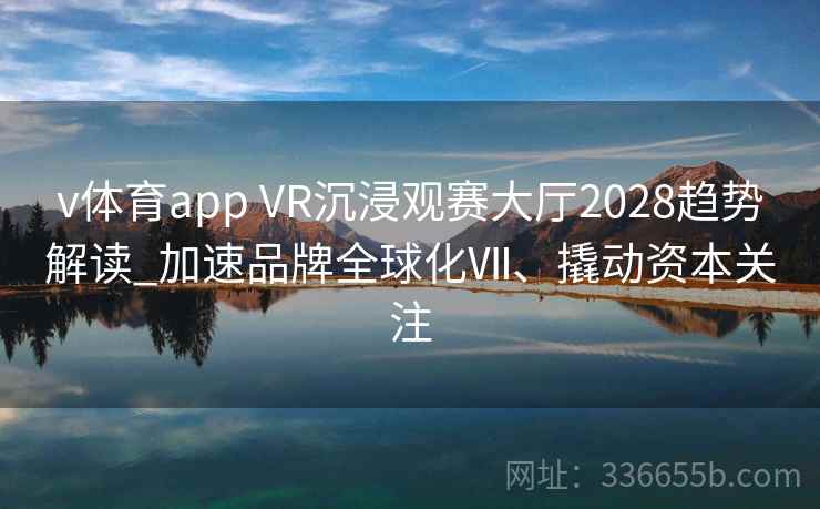 v体育app VR沉浸观赛大厅2028趋势解读_加速品牌全球化Ⅶ、撬动资本关注
