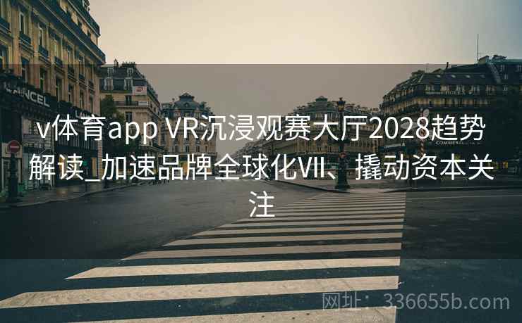 v体育app VR沉浸观赛大厅2028趋势解读_加速品牌全球化Ⅶ、撬动资本关注