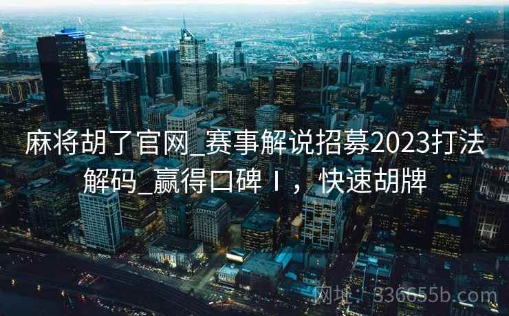 麻将胡了官网_赛事解说招募2023打法解码_赢得口碑Ⅰ，快速胡牌