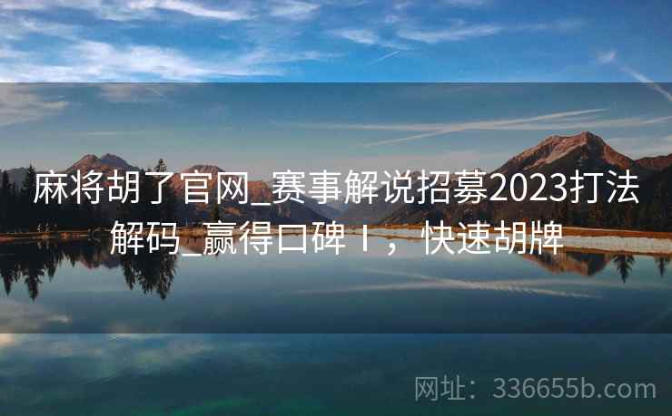 麻将胡了官网_赛事解说招募2023打法解码_赢得口碑Ⅰ，快速胡牌