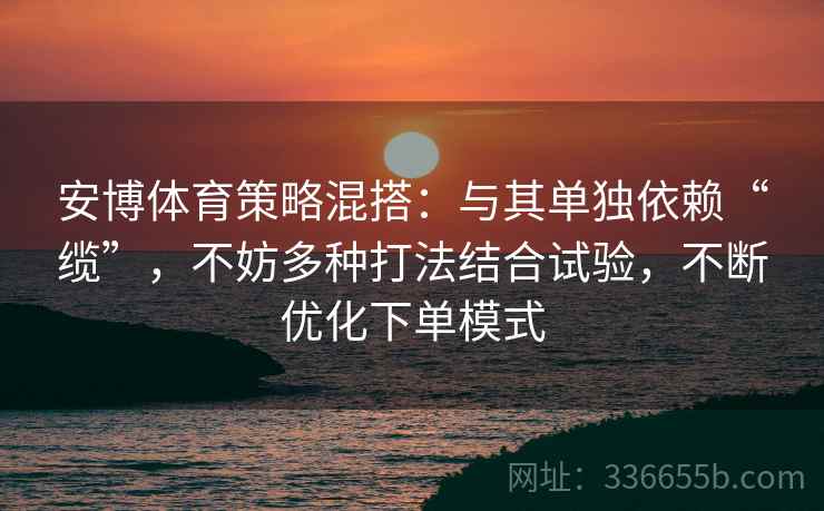 安博体育策略混搭：与其单独依赖“缆”，不妨多种打法结合试验，不断优化下单模式