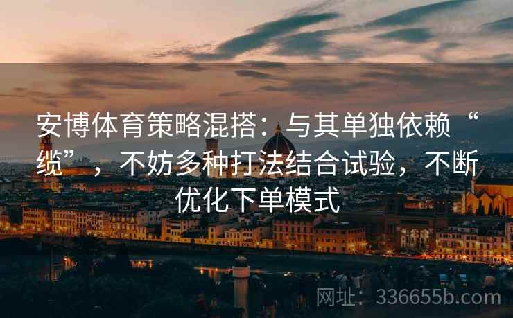 安博体育策略混搭：与其单独依赖“缆”，不妨多种打法结合试验，不断优化下单模式