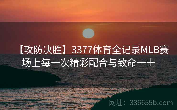 【攻防决胜】3377体育全记录MLB赛场上每一次精彩配合与致命一击