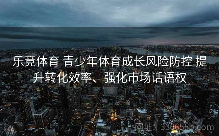 乐竞体育 青少年体育成长风险防控 提升转化效率、强化市场话语权