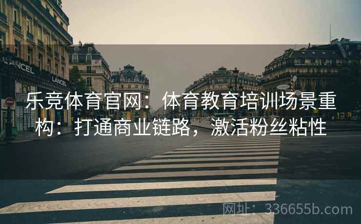 乐竞体育官网：体育教育培训场景重构：打通商业链路，激活粉丝粘性