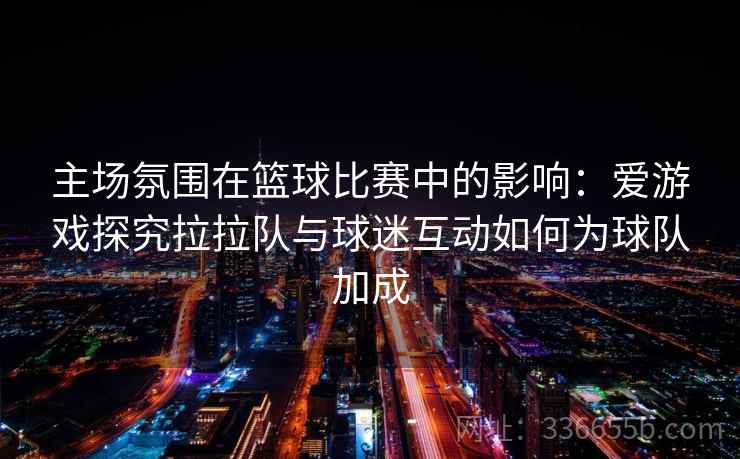 主场氛围在篮球比赛中的影响：爱游戏探究拉拉队与球迷互动如何为球队加成