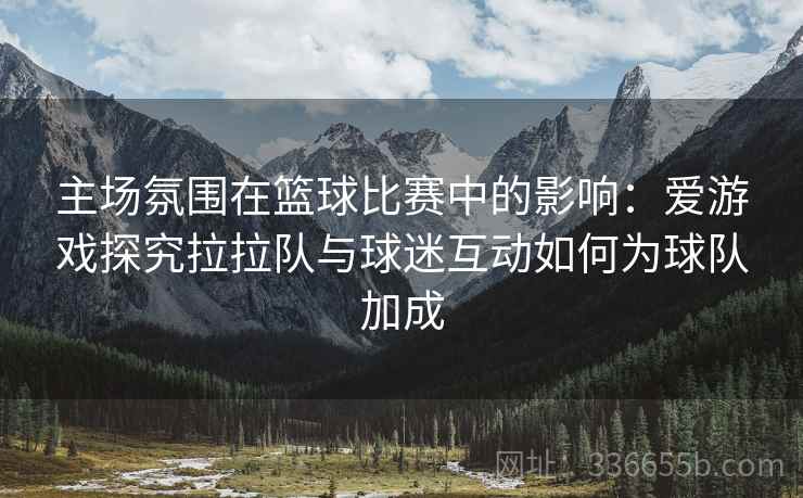 主场氛围在篮球比赛中的影响：爱游戏探究拉拉队与球迷互动如何为球队加成