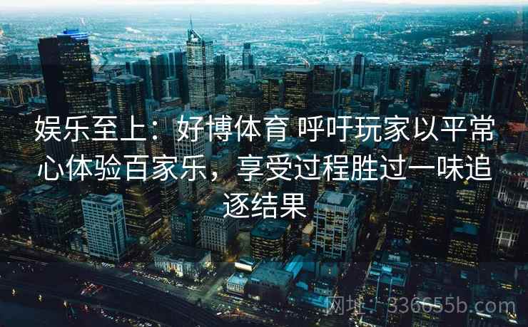 娱乐至上：好博体育 呼吁玩家以平常心体验百家乐，享受过程胜过一味追逐结果