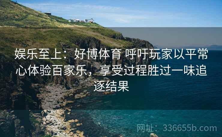 娱乐至上：好博体育 呼吁玩家以平常心体验百家乐，享受过程胜过一味追逐结果
