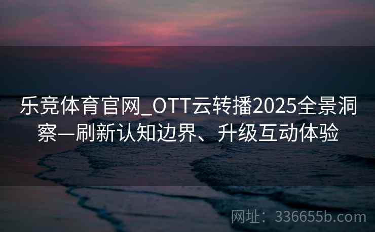 乐竞体育官网_OTT云转播2025全景洞察—刷新认知边界、升级互动体验