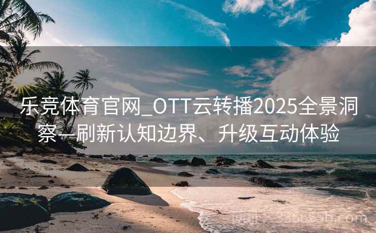 乐竞体育官网_OTT云转播2025全景洞察—刷新认知边界、升级互动体验