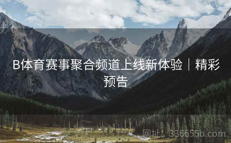 B体育赛事聚合频道上线新体验｜精彩预告