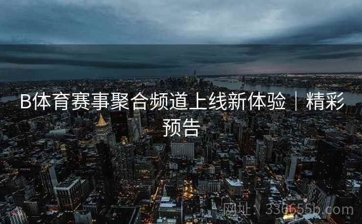 B体育赛事聚合频道上线新体验｜精彩预告