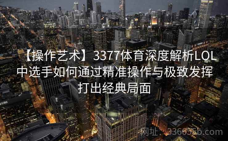 【操作艺术】3377体育深度解析LOL中选手如何通过精准操作与极致发挥打出经典局面