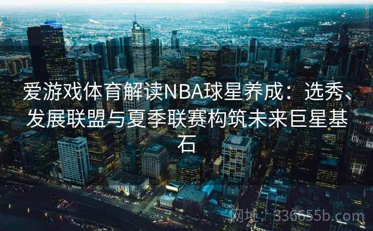 爱游戏体育解读NBA球星养成：选秀、发展联盟与夏季联赛构筑未来巨星基石