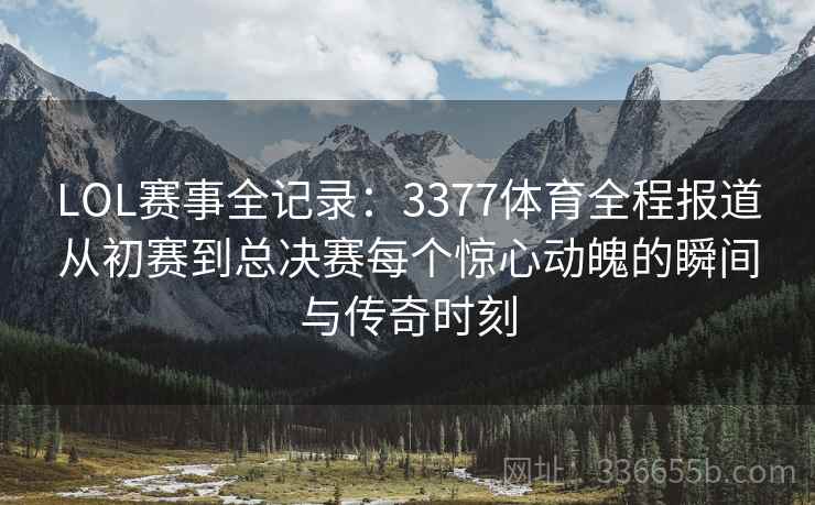 LOL赛事全记录：3377体育全程报道从初赛到总决赛每个惊心动魄的瞬间与传奇时刻
