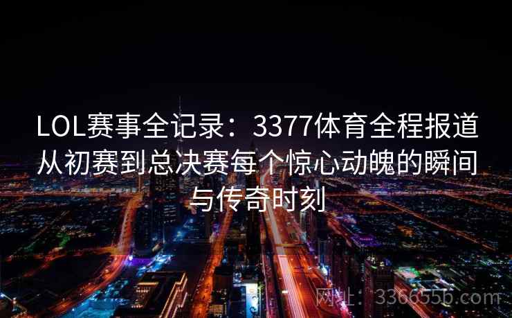 LOL赛事全记录：3377体育全程报道从初赛到总决赛每个惊心动魄的瞬间与传奇时刻