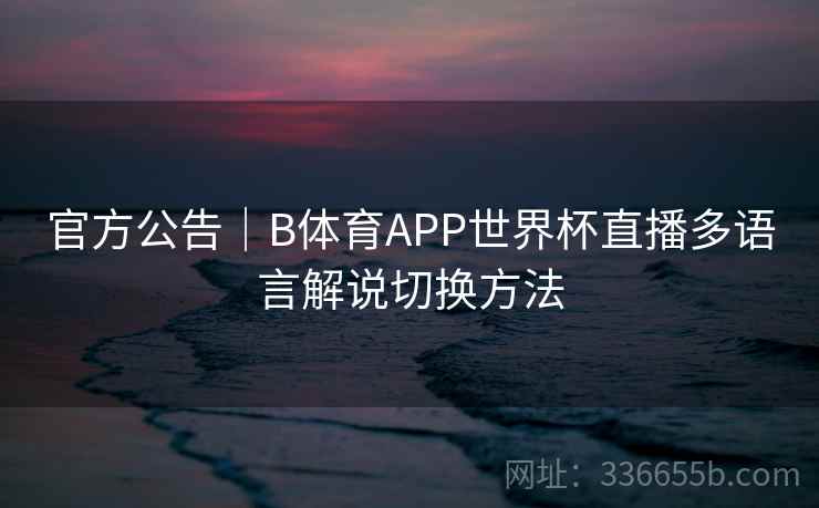 官方公告｜B体育APP世界杯直播多语言解说切换方法