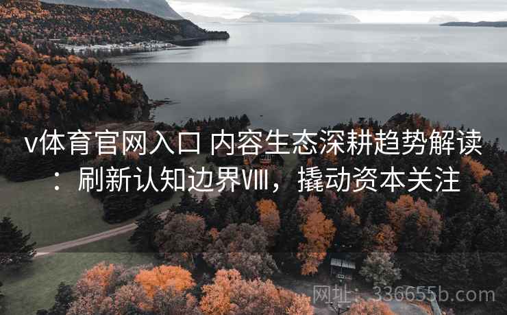 v体育官网入口 内容生态深耕趋势解读：刷新认知边界Ⅷ，撬动资本关注