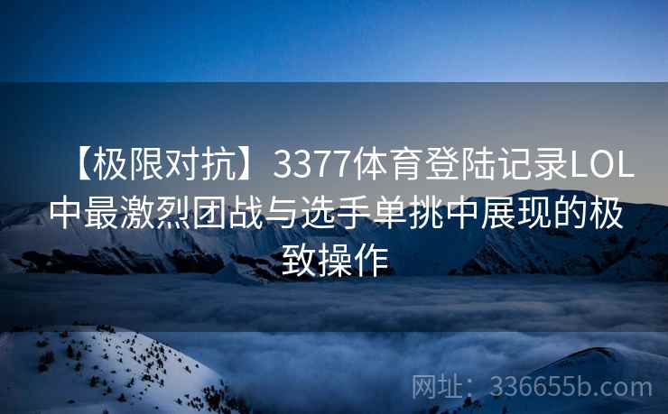 【极限对抗】3377体育登陆记录LOL中最激烈团战与选手单挑中展现的极致操作