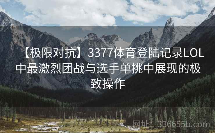 【极限对抗】3377体育登陆记录LOL中最激烈团战与选手单挑中展现的极致操作