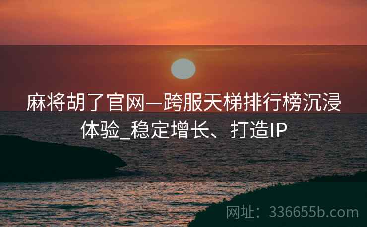 麻将胡了官网—跨服天梯排行榜沉浸体验_稳定增长、打造IP