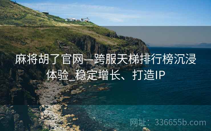 麻将胡了官网—跨服天梯排行榜沉浸体验_稳定增长、打造IP