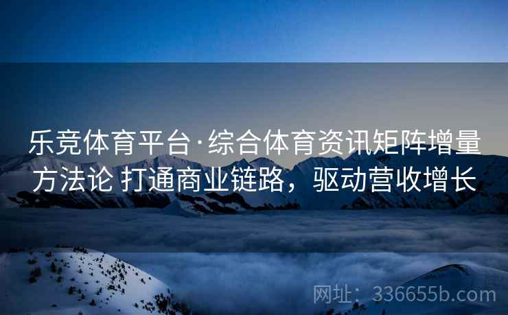 乐竞体育平台·综合体育资讯矩阵增量方法论 打通商业链路，驱动营收增长