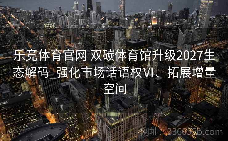 乐竞体育官网 双碳体育馆升级2027生态解码_强化市场话语权Ⅵ、拓展增量空间
