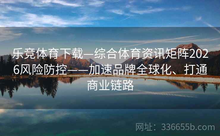 乐竞体育下载—综合体育资讯矩阵2026风险防控——加速品牌全球化、打通商业链路