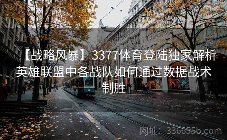 【战略风暴】3377体育登陆独家解析英雄联盟中各战队如何通过数据战术制胜