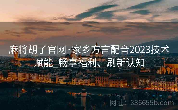 麻将胡了官网·家乡方言配音2023技术赋能_畅享福利、刷新认知
