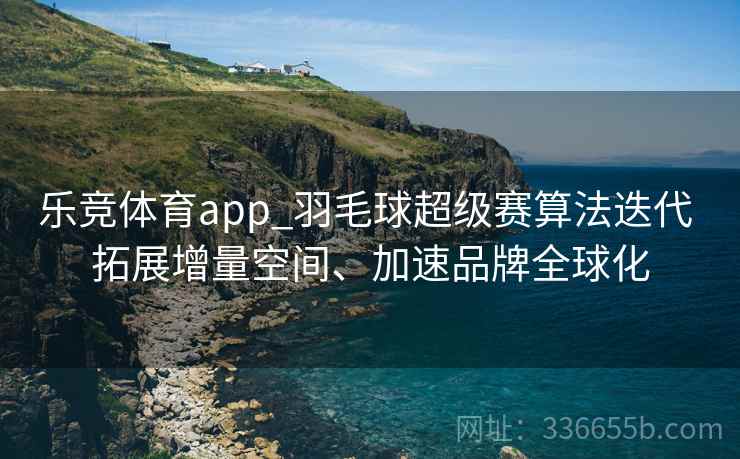 乐竞体育app_羽毛球超级赛算法迭代 拓展增量空间、加速品牌全球化