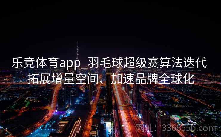乐竞体育app_羽毛球超级赛算法迭代 拓展增量空间、加速品牌全球化