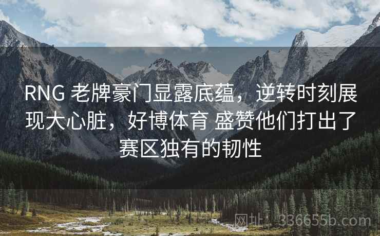 RNG 老牌豪门显露底蕴，逆转时刻展现大心脏，好博体育 盛赞他们打出了赛区独有的韧性