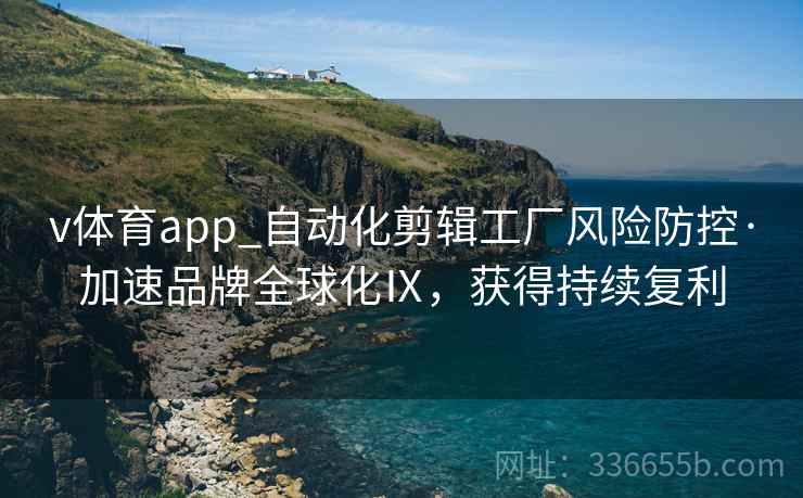 v体育app_自动化剪辑工厂风险防控·加速品牌全球化Ⅸ，获得持续复利