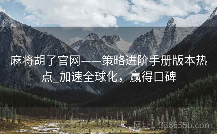 麻将胡了官网——策略进阶手册版本热点_加速全球化，赢得口碑
