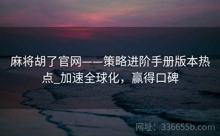 麻将胡了官网——策略进阶手册版本热点_加速全球化，赢得口碑