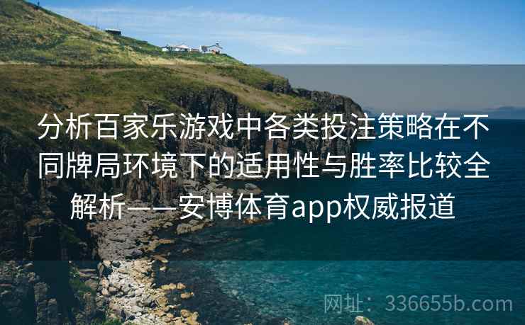 分析百家乐游戏中各类投注策略在不同牌局环境下的适用性与胜率比较全解析——安博体育app权威报道