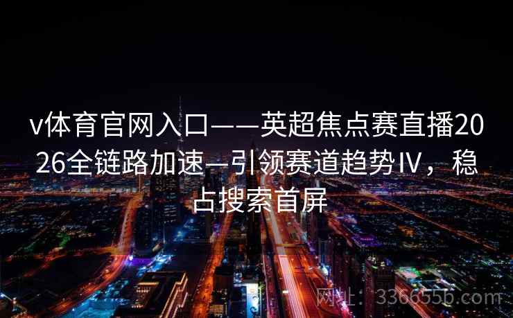 v体育官网入口——英超焦点赛直播2026全链路加速—引领赛道趋势Ⅳ，稳占搜索首屏