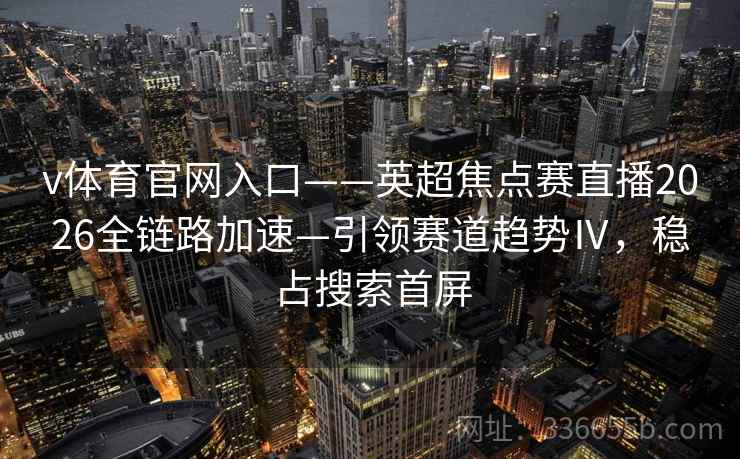 v体育官网入口——英超焦点赛直播2026全链路加速—引领赛道趋势Ⅳ，稳占搜索首屏