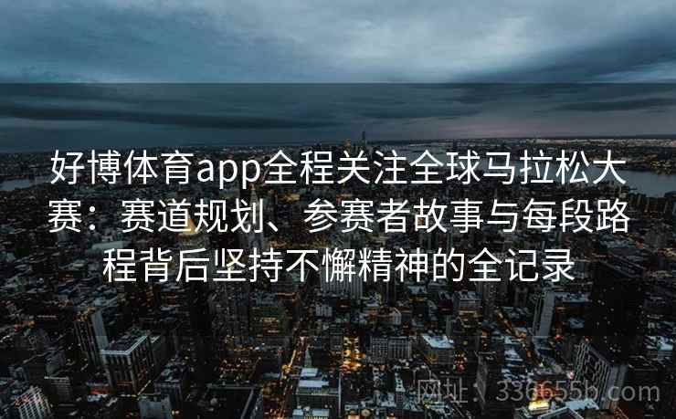 好博体育app全程关注全球马拉松大赛：赛道规划、参赛者故事与每段路程背后坚持不懈精神的全记录