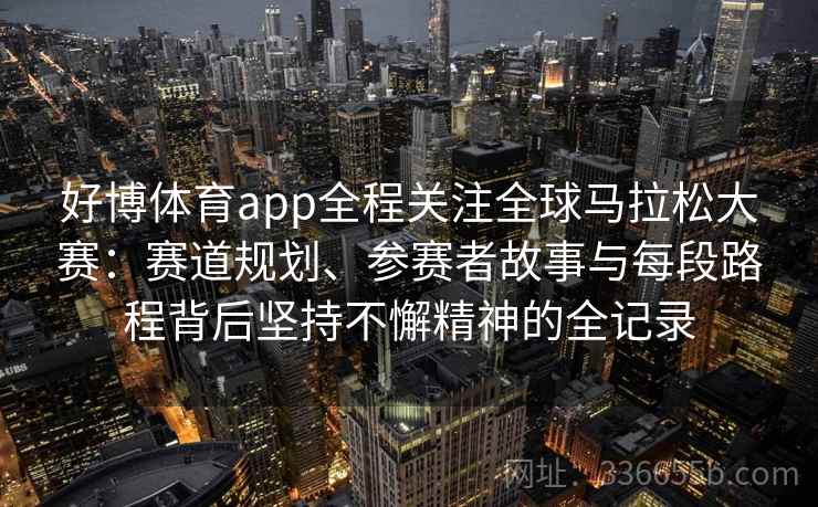 好博体育app全程关注全球马拉松大赛：赛道规划、参赛者故事与每段路程背后坚持不懈精神的全记录