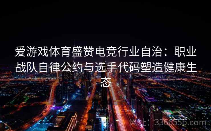 爱游戏体育盛赞电竞行业自治：职业战队自律公约与选手代码塑造健康生态