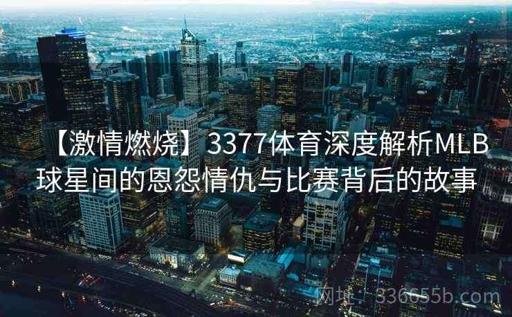 【激情燃烧】3377体育深度解析MLB球星间的恩怨情仇与比赛背后的故事