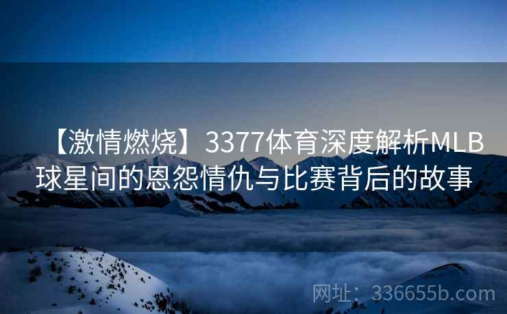 【激情燃烧】3377体育深度解析MLB球星间的恩怨情仇与比赛背后的故事