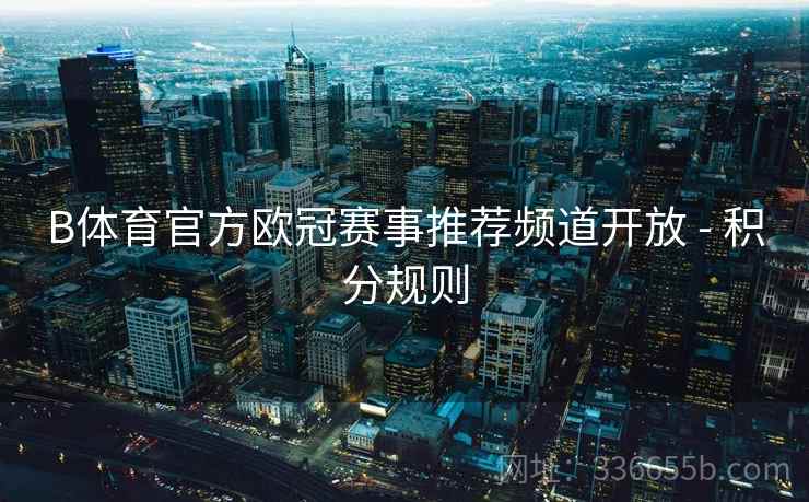 B体育官方欧冠赛事推荐频道开放 - 积分规则