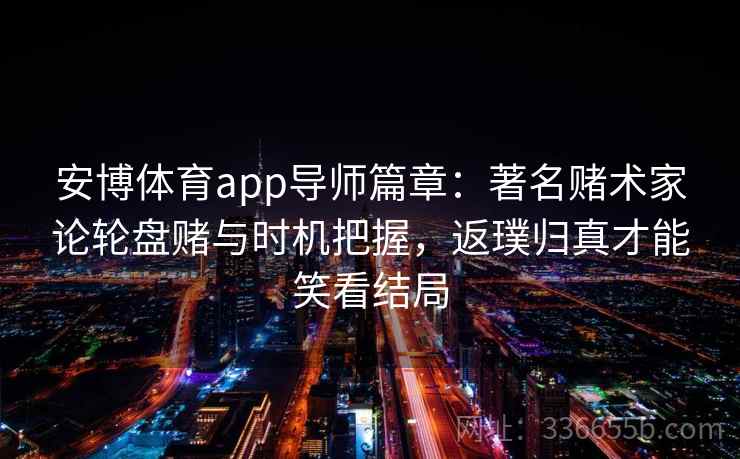安博体育app导师篇章：著名赌术家论轮盘赌与时机把握，返璞归真才能笑看结局